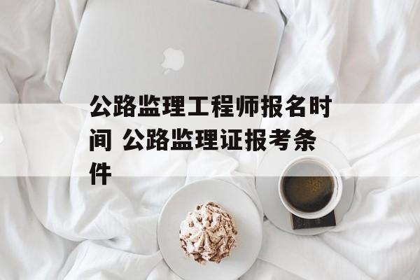 公路监理工程师报名时间 公路监理证报考条件-第1张图片-