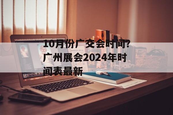 10月份广交会时间？广州展会2024年时间表最新-第1张图片-