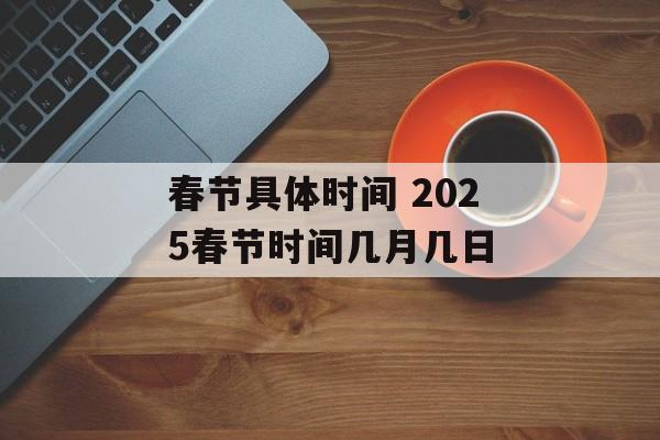 春节具体时间 2025春节时间几月几日-第1张图片-