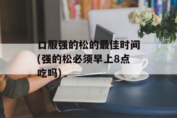 口服强的松的最佳时间(强的松必须早上8点吃吗)-第1张图片-