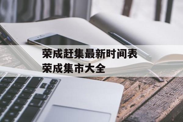 荣成赶集最新时间表 荣成集市大全-第1张图片-