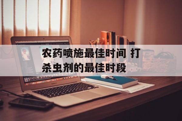 农药喷施最佳时间 打杀虫剂的最佳时段-第1张图片-