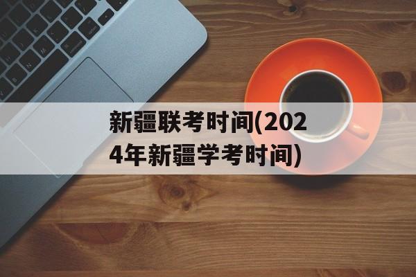 新疆联考时间(2024年新疆学考时间)-第1张图片-