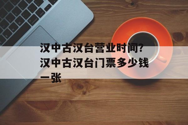 汉中古汉台营业时间？汉中古汉台门票多少钱一张-第1张图片-