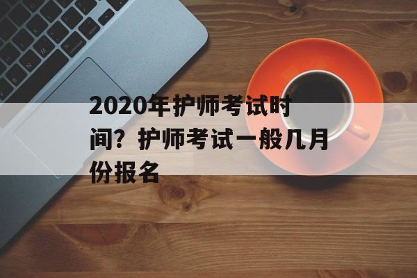 2020年护师考试时间？护师考试一般几月份报名-第1张图片-