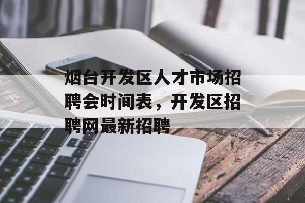 烟台开发区人才市场招聘会时间表，开发区招聘网最新招聘-第1张图片-