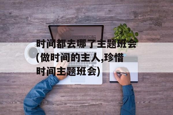 时间都去哪了主题班会(做时间的主人,珍惜时间主题班会)-第1张图片-