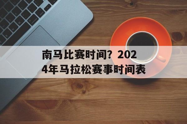 南马比赛时间？2024年马拉松赛事时间表-第1张图片-