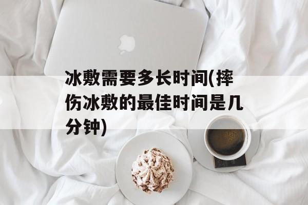 冰敷需要多长时间(摔伤冰敷的最佳时间是几分钟)-第1张图片-