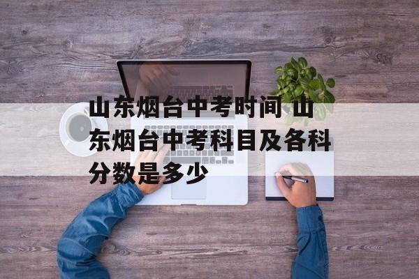 山东烟台中考时间 山东烟台中考科目及各科分数是多少-第1张图片-