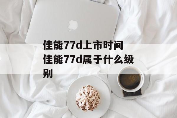 佳能77d上市时间 佳能77d属于什么级别-第1张图片-