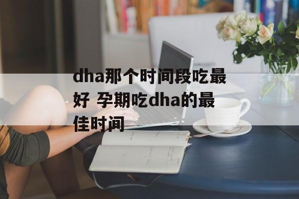 dha那个时间段吃最好 孕期吃dha的最佳时间-第1张图片-