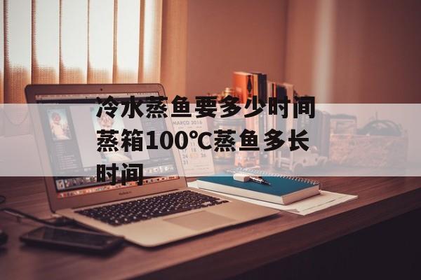 冷水蒸鱼要多少时间 蒸箱100℃蒸鱼多长时间-第1张图片-