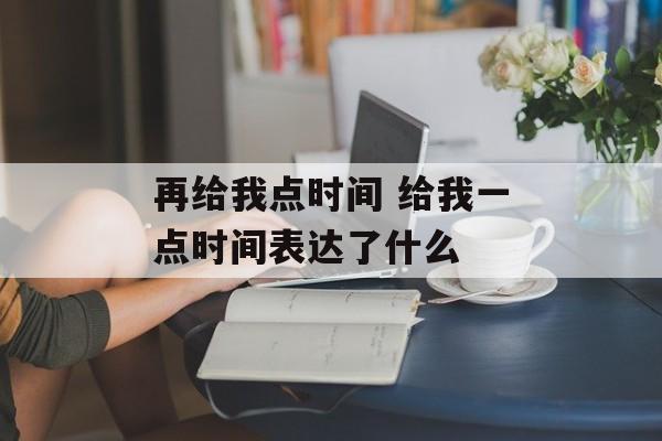 再给我点时间 给我一点时间表达了什么-第1张图片-