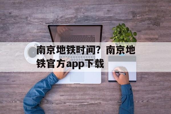 南京地铁时间？南京地铁官方app下载-第1张图片-