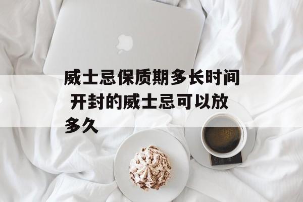 威士忌保质期多长时间 开封的威士忌可以放多久-第1张图片-