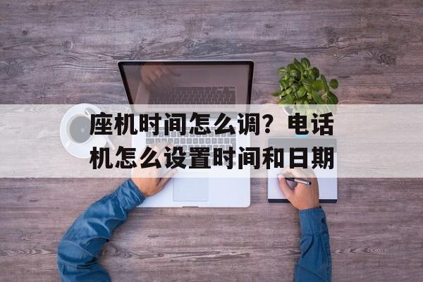 座机时间怎么调？电话机怎么设置时间和日期-第1张图片-