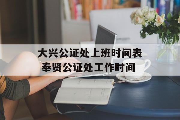 大兴公证处上班时间表 奉贤公证处工作时间-第1张图片-
