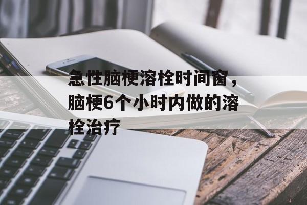 急性脑梗溶栓时间窗，脑梗6个小时内做的溶栓治疗-第1张图片-