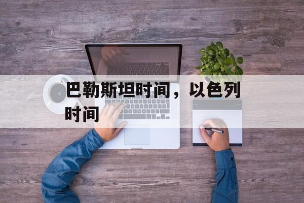 巴勒斯坦时间，以色列时间-第1张图片-