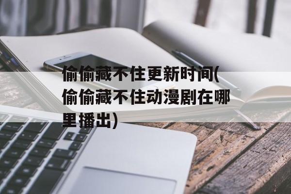 偷偷藏不住更新时间(偷偷藏不住动漫剧在哪里播出)-第1张图片-