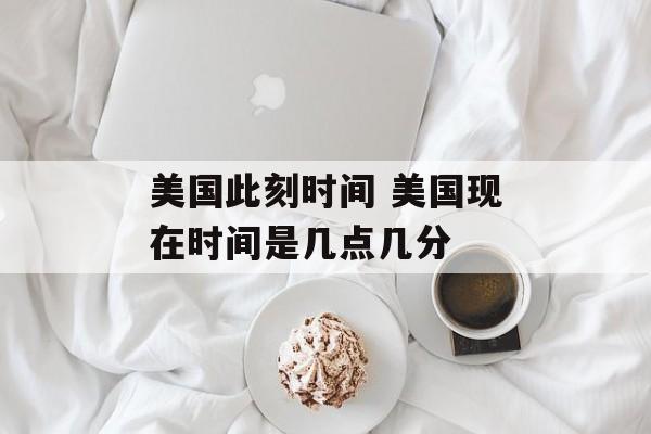 美国此刻时间 美国现在时间是几点几分-第1张图片-