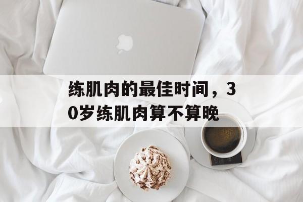 练肌肉的最佳时间，30岁练肌肉算不算晚-第1张图片-