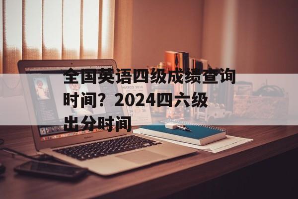 全国英语四级成绩查询时间？2024四六级出分时间-第1张图片-