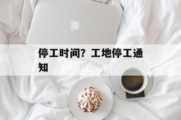 停工时间？工地停工通知-第1张图片-