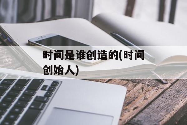时间是谁创造的(时间创始人)-第1张图片-
