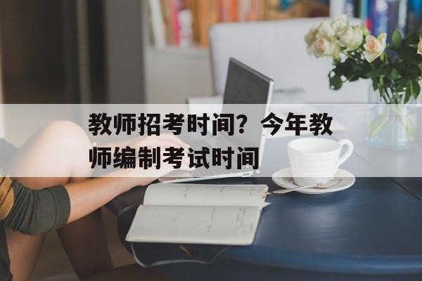 教师招考时间？今年教师编制考试时间-第1张图片-