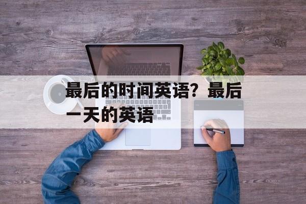 最后的时间英语？最后一天的英语-第1张图片-