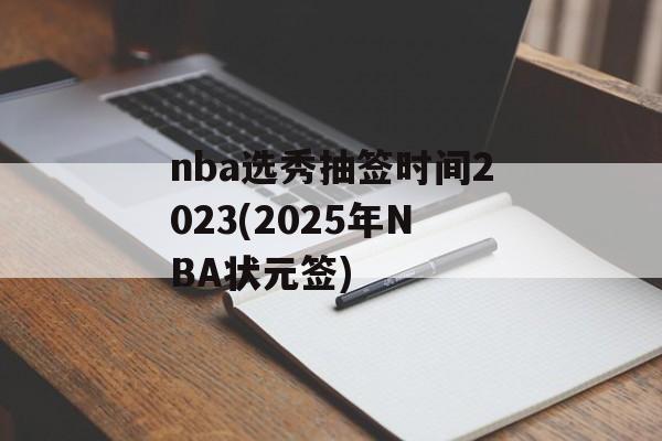 nba选秀抽签时间2023(2025年NBA状元签)-第1张图片-