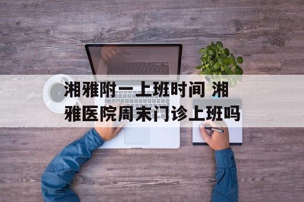 湘雅附一上班时间 湘雅医院周末门诊上班吗-第1张图片-