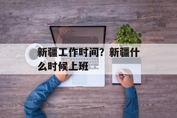 新疆工作时间？新疆什么时候上班-第1张图片-