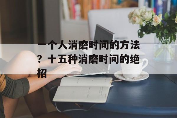 一个人消磨时间的方法？十五种消磨时间的绝招-第1张图片-