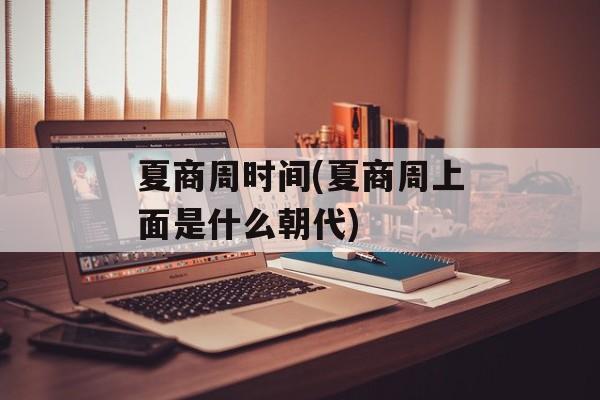 夏商周时间(夏商周上面是什么朝代)-第1张图片-