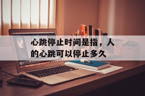 心跳停止时间是指，人的心跳可以停止多久-第1张图片-