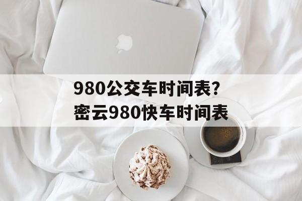 980公交车时间表？密云980快车时间表-第1张图片-