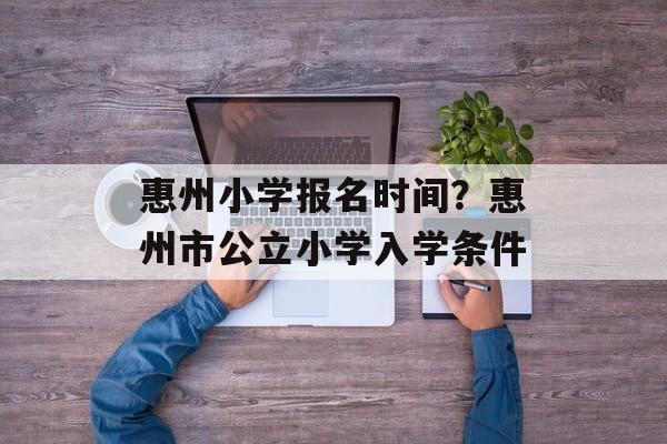 惠州小学报名时间？惠州市公立小学入学条件-第1张图片-