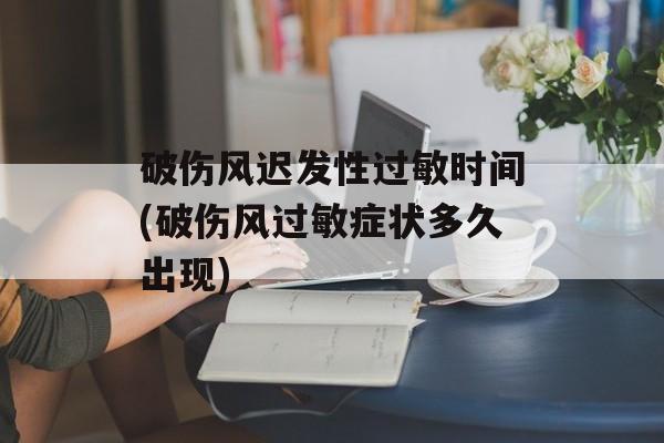 破伤风迟发性过敏时间(破伤风过敏症状多久出现)-第1张图片-