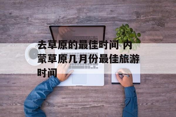 去草原的最佳时间 内蒙草原几月份最佳旅游时间-第1张图片-