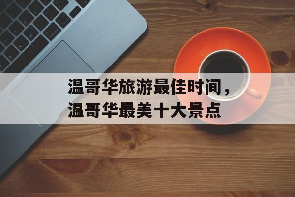 温哥华旅游最佳时间，温哥华最美十大景点-第1张图片-