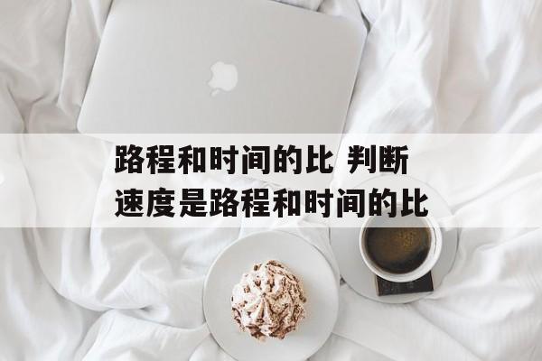 路程和时间的比 判断速度是路程和时间的比-第1张图片-