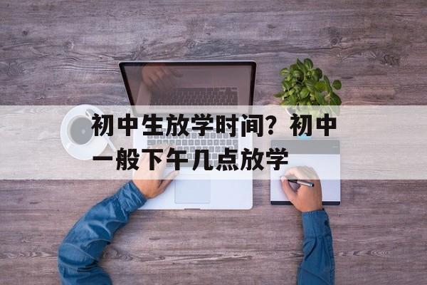初中生放学时间？初中一般下午几点放学-第1张图片-