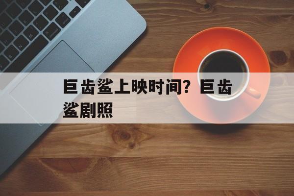 巨齿鲨上映时间？巨齿鲨剧照-第1张图片-