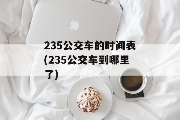 235公交车的时间表(235公交车到哪里了)-第1张图片-