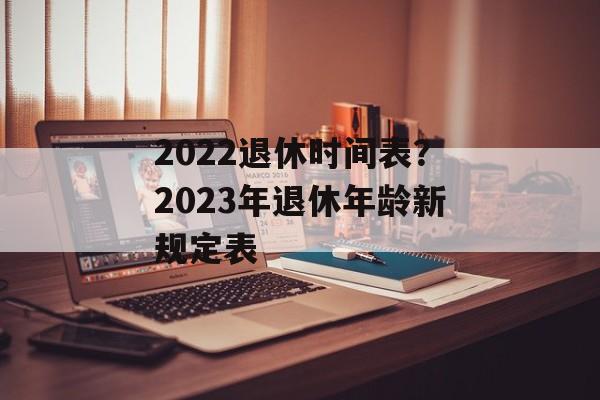 2022退休时间表？2023年退休年龄新规定表-第1张图片-