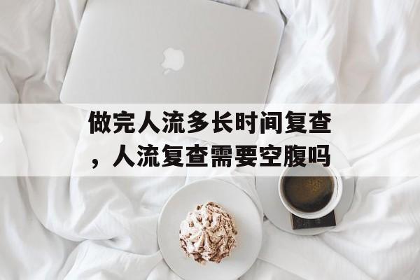 做完人流多长时间复查，人流复查需要空腹吗-第1张图片-