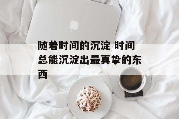随着时间的沉淀 时间总能沉淀出最真挚的东西-第1张图片-